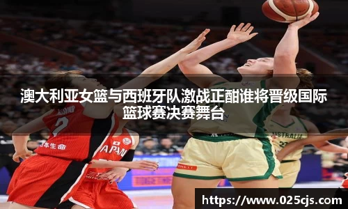 澳大利亚女篮与西班牙队激战正酣谁将晋级国际篮球赛决赛舞台