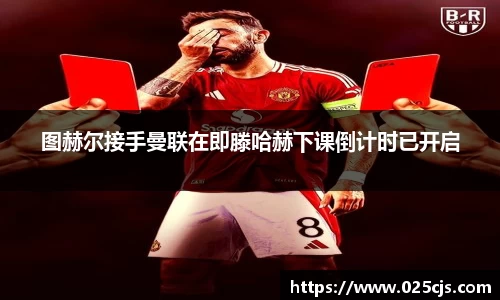 图赫尔接手曼联在即滕哈赫下课倒计时已开启